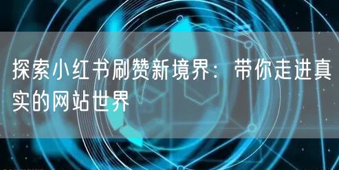 探索小红书刷赞新境界:带你走进真实的网站世界