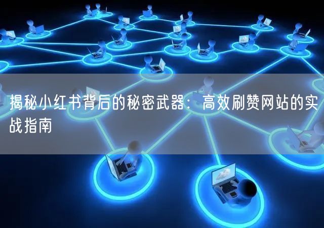 揭秘小红书背后的秘密武器:高效刷赞网站的实战指南