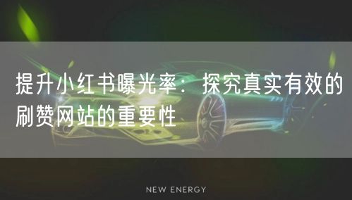 提升小红书曝光率:探究真实有效的刷赞网站的重要性
