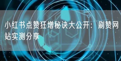 小红书点赞狂增秘诀大公开:刷赞网站实测分享