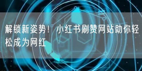 解锁新姿势!小红书刷赞网站助你轻松成为网红