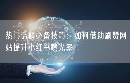 热门话题必备技巧:如何借助刷赞网站提升小红书曝光率