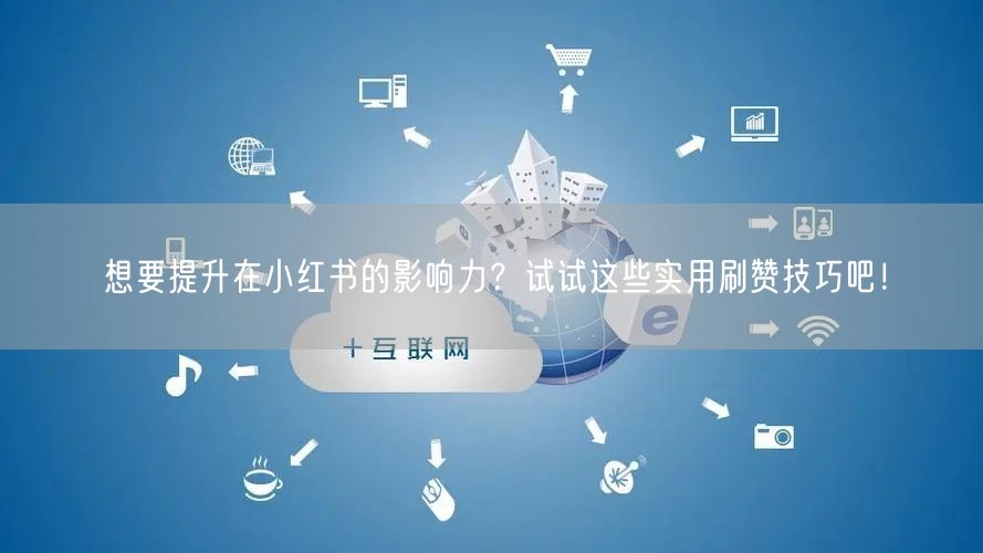 想要提升在小红书的影响力?试试这些实用刷赞技巧吧!