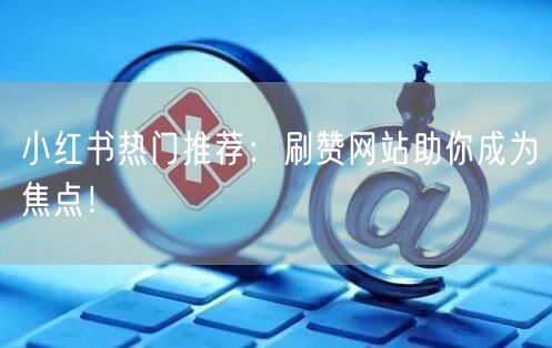 小红书热门推荐:刷赞网站助你成为焦点!