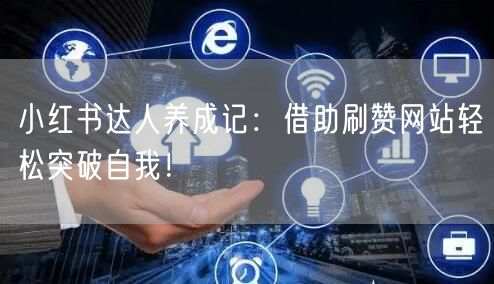 小红书达人养成记:借助刷赞网站轻松突破自我!