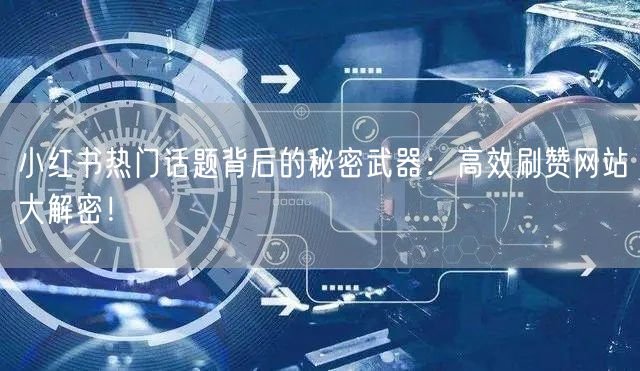 小红书热门话题背后的秘密武器:高效刷赞网站大解密!