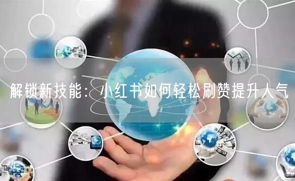解锁新技能:小红书如何轻松刷赞提升人气