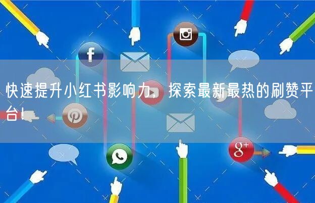 快速提升小红书影响力，探索最新最热的刷赞平台！
