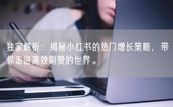 独家解析：揭秘小红书的热门增长策略，带你走进高效刷赞的世界。