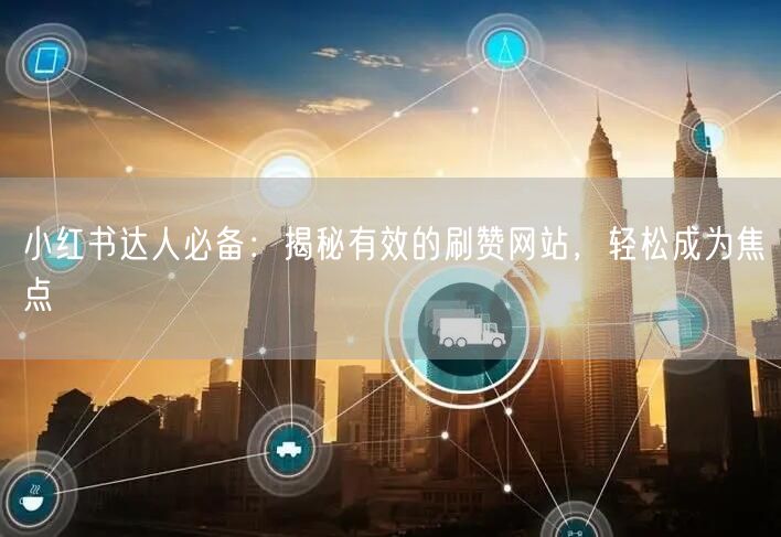 小红书达人必备：揭秘有效的刷赞网站，轻松成为焦点