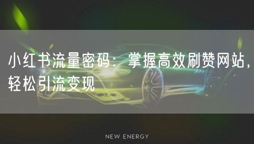 小红书流量密码：掌握高效刷赞网站，轻松引流变现