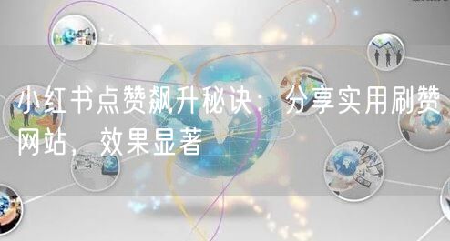 小红书点赞飙升秘诀：分享实用刷赞网站，效果显著