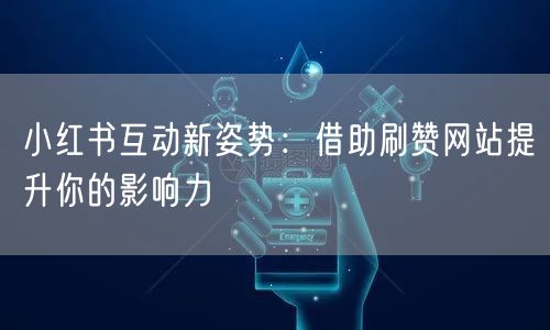 小红书互动新姿势：借助刷赞网站提升你的影响力