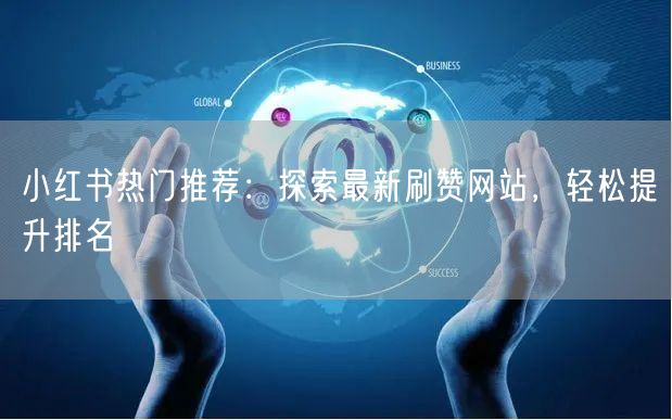 小红书热门推荐：探索最新刷赞网站，轻松提升排名