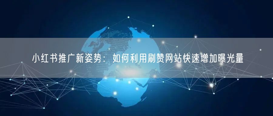 小红书推广新姿势：如何利用刷赞网站快速增加曝光量
