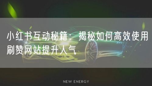 小红书互动秘籍：揭秘如何高效使用刷赞网站提升人气