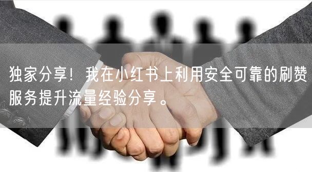 独家分享！我在小红书上利用安全可靠的刷赞服务提升流量经验分享。