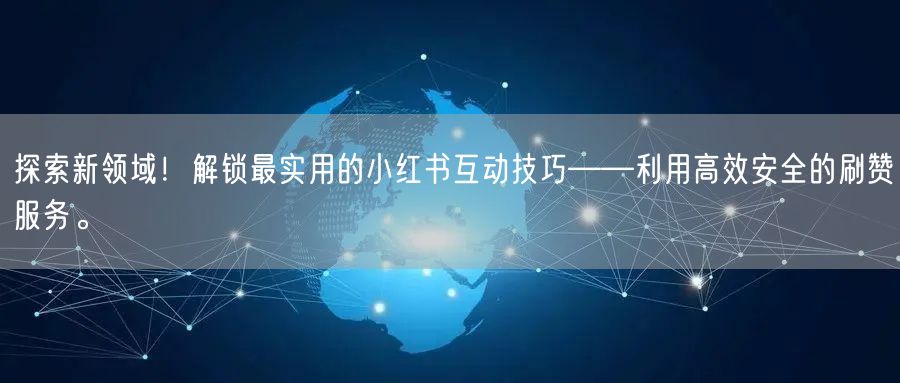 探索新领域！解锁最实用的小红书互动技巧——利用高效安全的刷赞服务。