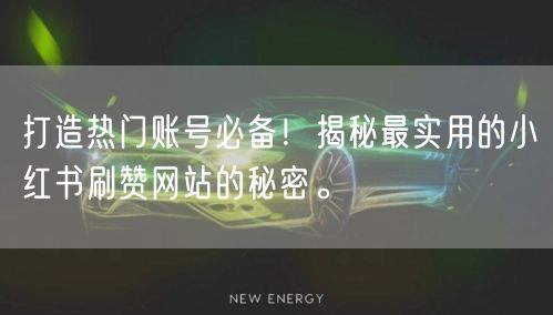 打造热门账号必备！揭秘最实用的小红书刷赞网站的秘密。