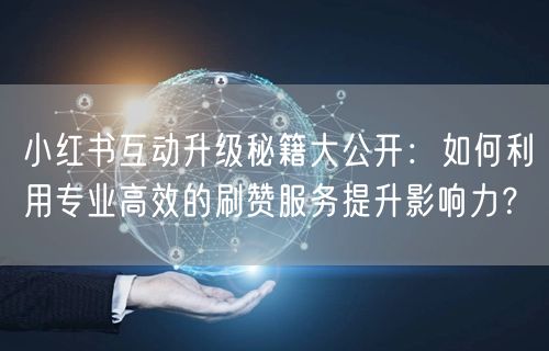 小红书互动升级秘籍大公开：如何利用专业高效的刷赞服务提升影响力？