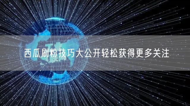 西瓜刷粉技巧大公开轻松获得更多关注