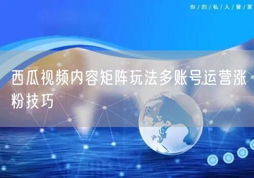 西瓜视频内容矩阵玩法多账号运营涨粉技巧