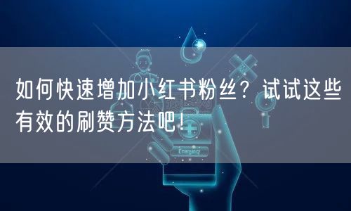 如何快速增加小红书粉丝？试试这些有效的刷赞方法吧！