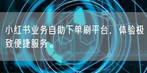 小红书业务自助下单刷平台，体验极致便捷服务。