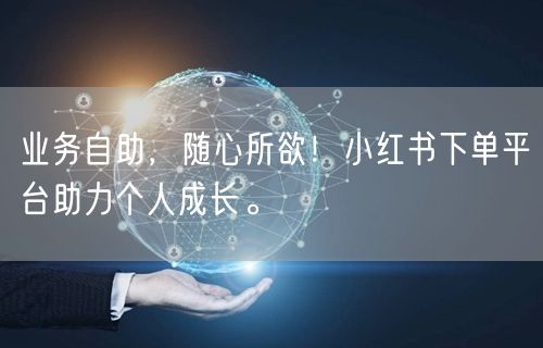 业务自助，随心所欲！小红书下单平台助力个人成长。