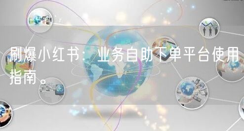 刷爆小红书:业务自助下单平台使用指南。