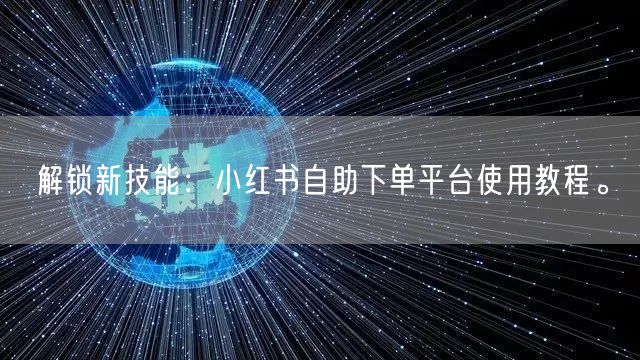 解锁新技能:小红书自助下单平台使用教程。