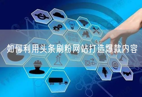 如何利用头条刷粉网站打造爆款内容