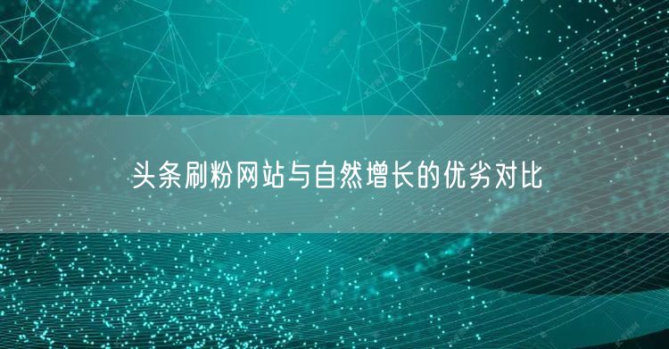 头条刷粉网站与自然增长的优劣对比