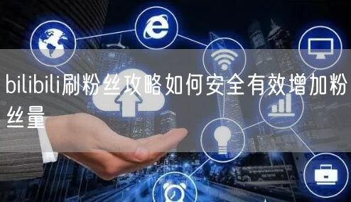 bilibili刷粉丝攻略如何安全有效增加粉丝量