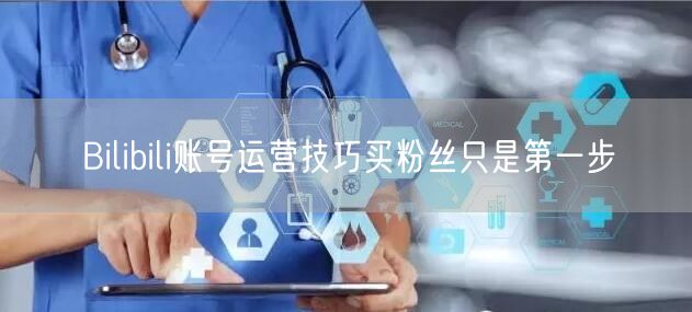 Bilibili账号运营技巧买粉丝只是第一步