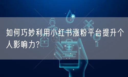 如何巧妙利用小红书涨粉平台提升个人影响力？