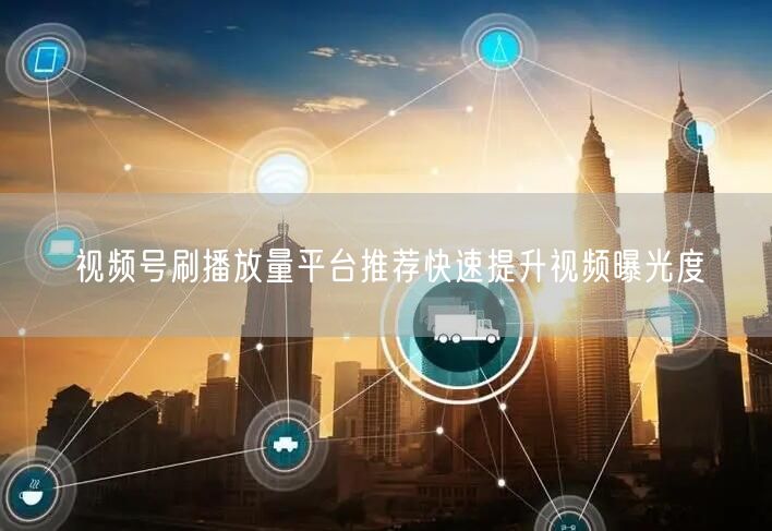 视频号刷播放量平台推荐快速提升视频曝光度