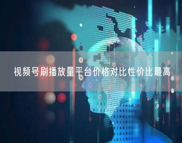 视频号刷播放量平台价格对比性价比最高