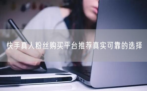 快手真人粉丝购买平台推荐真实可靠的选择