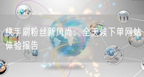 快手刷粉丝新风尚:全天候下单网站体验报告