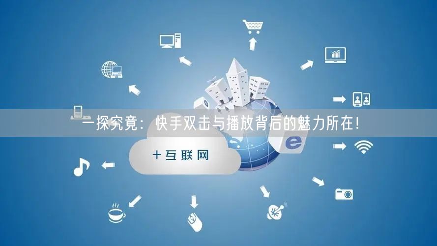 一探究竟：快手双击与播放背后的魅力所在！