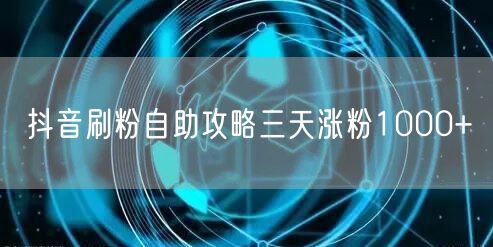 抖音刷粉自助攻略三天涨粉1000+