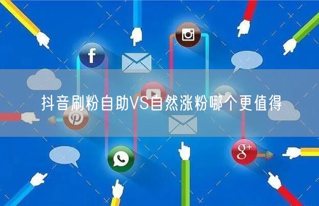 抖音刷粉自助VS自然涨粉哪个更值得