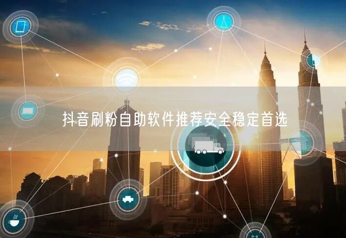 抖音刷粉自助软件推荐安全稳定首选