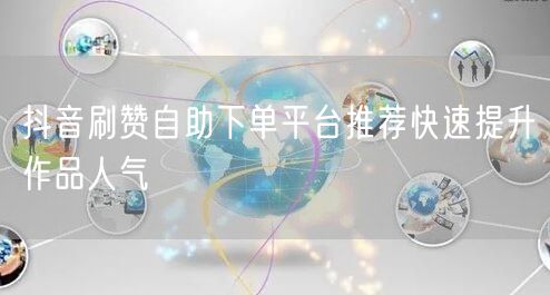抖音刷赞自助下单平台推荐快速提升作品人气