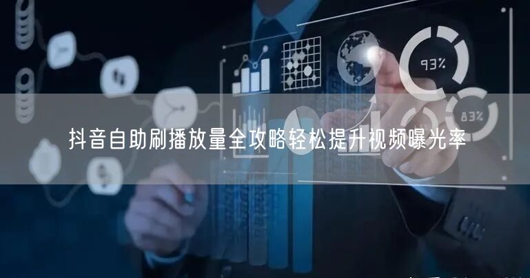 抖音自助刷播放量全攻略轻松提升视频曝光率