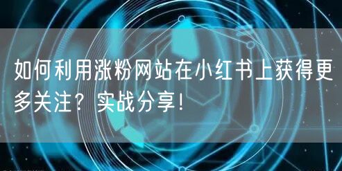 如何利用涨粉网站在小红书上获得更多关注？实战分享！