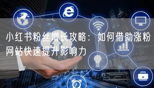 小红书粉丝增长攻略：如何借助涨粉网站快速提升影响力