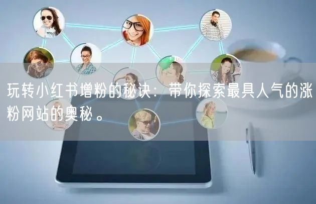 玩转小红书增粉的秘诀：带你探索最具人气的涨粉网站的奥秘。