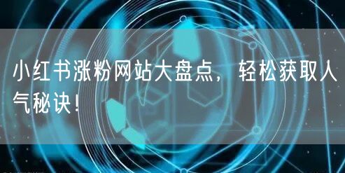 小红书涨粉网站大盘点，轻松获取人气秘诀！